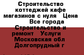 Строительство коттеджей,кафе,магазинов с нуля › Цена ­ 1 - Все города Строительство и ремонт » Услуги   . Московская обл.,Долгопрудный г.